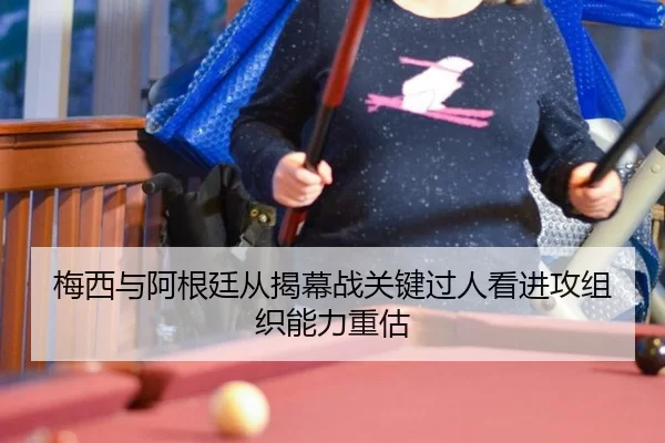 梅西与阿根廷从揭幕战关键过人看进攻组织能力重估