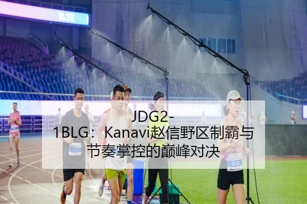 JDG2-1BLG：Kanavi赵信野区制霸与节奏掌控的巅峰对决